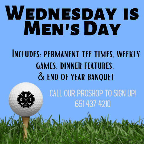 Wednesday is Men's Day. Includes: Permanent Tee Times, Weekly Games, Dinner Features, & end of year.
Cal our proshop to sign up! Call us at 651-437-4210